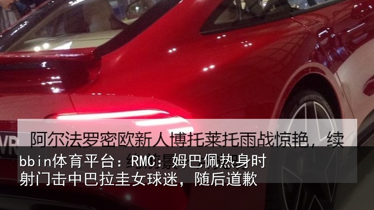 bbin体育平台：RMC：姆巴佩热身时射门击中巴拉圭女球迷，随后道歉