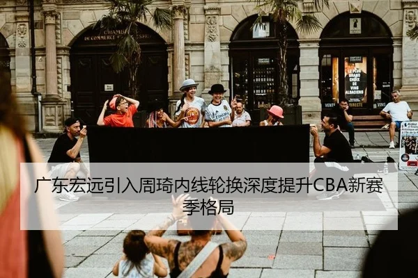 广东宏远引入周琦内线轮换深度提升CBA新赛季格局