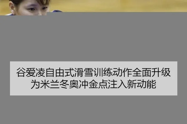 谷爱凌自由式滑雪训练动作全面升级 为米兰冬奥冲金点注入新动能