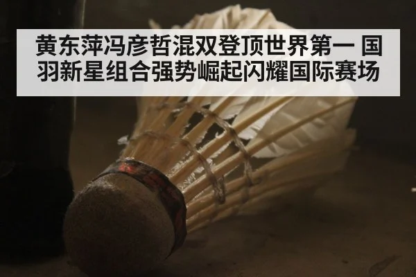 黄东萍冯彦哲混双登顶世界第一 国羽新星组合强势崛起闪耀国际赛场