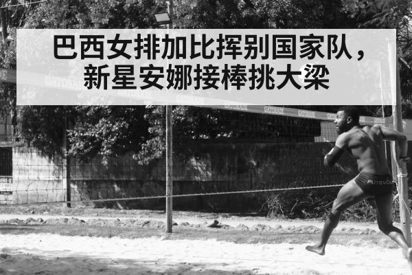 巴西女排加比挥别国家队,新星安娜接棒挑大梁