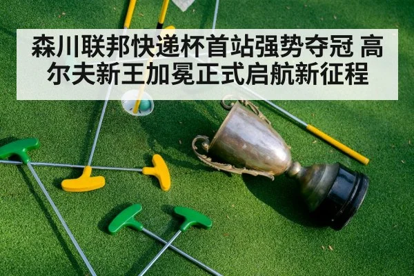 森川联邦快递杯首站强势夺冠 高尔夫新王加冕正式启航新征程