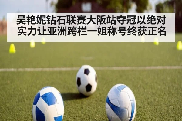 吴艳妮钻石联赛大阪站夺冠以绝对实力让亚洲跨栏一姐称号终获正名