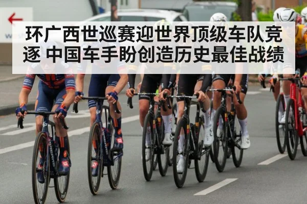环广西世巡赛迎世界顶级车队竞逐 中国车手盼创造历史最佳战绩